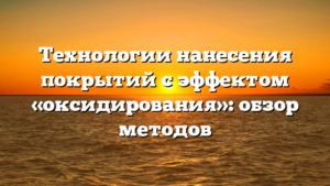 Технологии нанесения покрытий с эффектом «оксидирования»: обзор методов