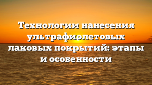 Технологии нанесения ультрафиолетовых лаковых покрытий: этапы и особенности