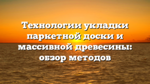 Технологии укладки паркетной доски и массивной древесины: обзор методов