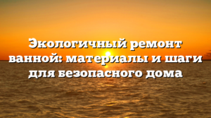 Экологичный ремонт ванной: материалы и шаги для безопасного дома