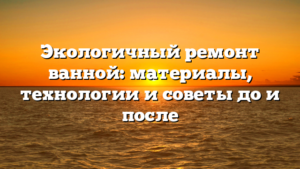 Экологичный ремонт ванной: материалы, технологии и советы до и после