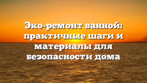 Эко-ремонт ванной: практичные шаги и материалы для безопасности дома