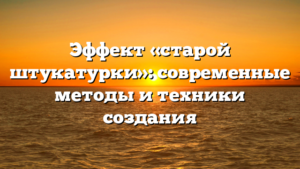 Эффект «старой штукатурки»: современные методы и техники создания