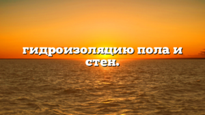 гидроизоляцию пола и стен.