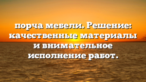 порча мебели. Решение: качественные материалы и внимательное исполнение работ.