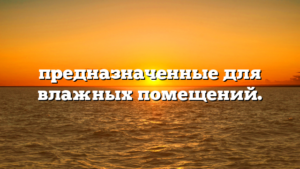 предназначенные для влажных помещений.