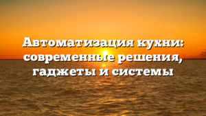 Автоматизация кухни: современные решения, гаджеты и системы