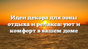 Идеи декора для зоны отдыха и релакса: уют и комфорт в вашем доме