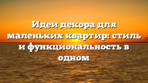 Идеи декора для маленьких квартир: стиль и функциональность в одном