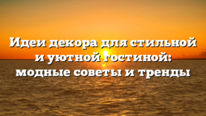 Идеи декора для стильной и уютной гостиной: модные советы и тренды