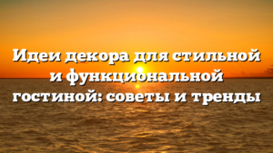 Идеи декора для стильной и функциональной гостиной: советы и тренды