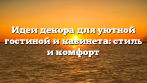 Идеи декора для уютной гостиной и кабинета: стиль и комфорт