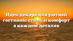 Идеи декора для уютной гостиной: стиль и комфорт в каждом деталях