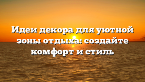 Идеи декора для уютной зоны отдыха: создайте комфорт и стиль