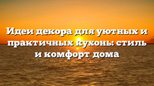 Идеи декора для уютных и практичных кухонь: стиль и комфорт дома