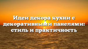 Идеи декора кухни с декоративными панелями: стиль и практичность