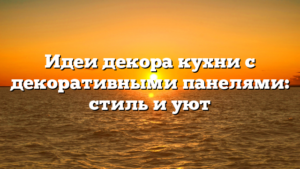 Идеи декора кухни с декоративными панелями: стиль и уют