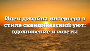 Идеи дизайна интерьера в стиле скандинавский уют: вдохновение и советы
