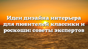 Идеи дизайна интерьера для любителей классики и роскоши: советы экспертов