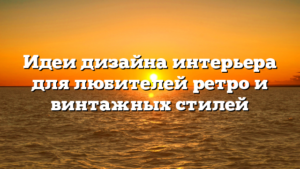 Идеи дизайна интерьера для любителей ретро и винтажных стилей