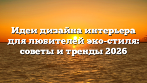 Идеи дизайна интерьера для любителей эко-стиля: советы и тренды 2026