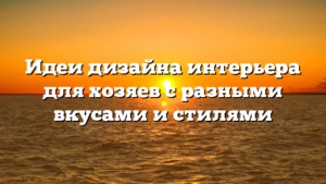 Идеи дизайна интерьера для хозяев с разными вкусами и стилями