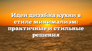 Идеи дизайна кухни в стиле минимализм: практичные и стильные решения