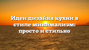 Идеи дизайна кухни в стиле минимализм: просто и стильно
