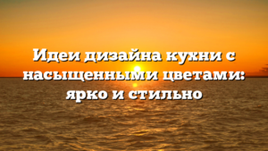 Идеи дизайна кухни с насыщенными цветами: ярко и стильно