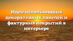 Идеи использования декоративных панелей и фактурных покрытий в интерьере