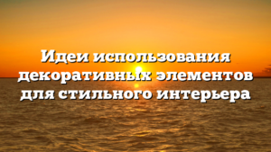 Идеи использования декоративных элементов для стильного интерьера