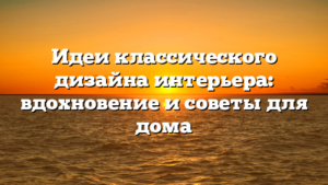 Идеи классического дизайна интерьера: вдохновение и советы для дома