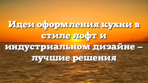 Идеи оформления кухни в стиле лофт и индустриальном дизайне — лучшие решения