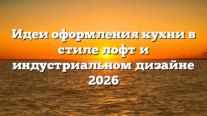 Идеи оформления кухни в стиле лофт и индустриальном дизайне 2026