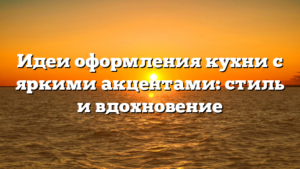 Идеи оформления кухни с яркими акцентами: стиль и вдохновение