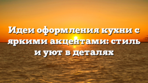 Идеи оформления кухни с яркими акцентами: стиль и уют в деталях