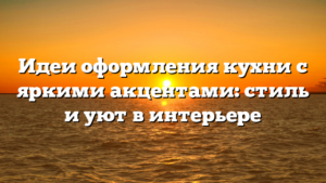 Идеи оформления кухни с яркими акцентами: стиль и уют в интерьере