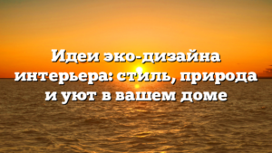 Идеи эко-дизайна интерьера: стиль, природа и уют в вашем доме