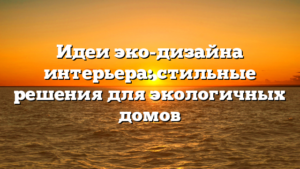 Идеи эко-дизайна интерьера: стильные решения для экологичных домов