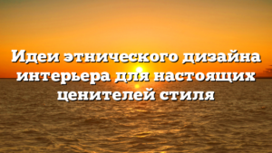 Идеи этнического дизайна интерьера для настоящих ценителей стиля