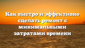Как быстро и эффективно сделать ремонт с минимальными затратами времени