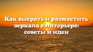 Как выбрать и разместить зеркала в интерьере: советы и идеи