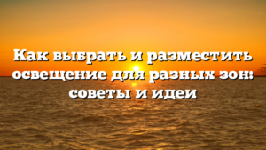 Как выбрать и разместить освещение для разных зон: советы и идеи