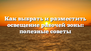 Как выбрать и разместить освещение рабочей зоны: полезные советы
