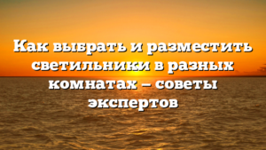 Как выбрать и разместить светильники в разных комнатах — советы экспертов