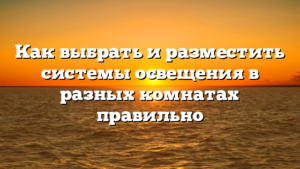 Как выбрать и разместить системы освещения в разных комнатах правильно