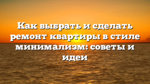 Как выбрать и сделать ремонт квартиры в стиле минимализм: советы и идеи