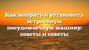 Как выбрать и установить встроенную посудомоечную машину: советы и советы