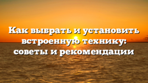 Как выбрать и установить встроенную технику: советы и рекомендации