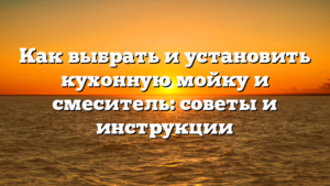 Как выбрать и установить кухонную мойку и смеситель: советы и инструкции